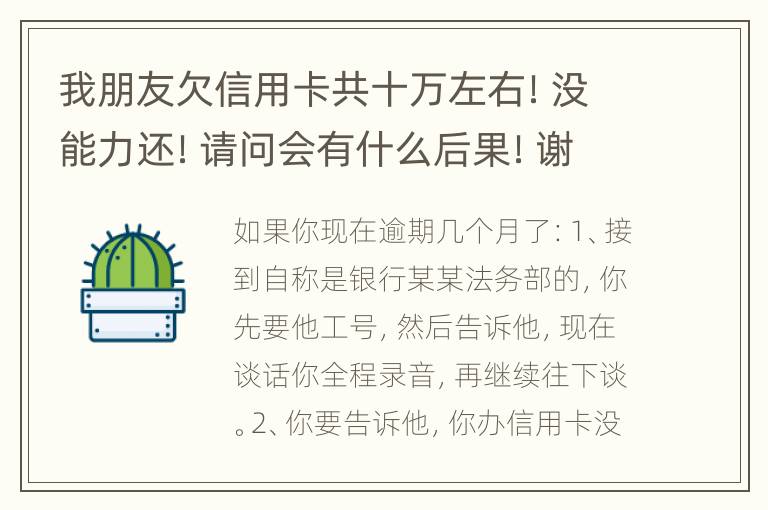 我朋友欠信用卡共十万左右！没能力还！请问会有什么后果！谢谢律师解答