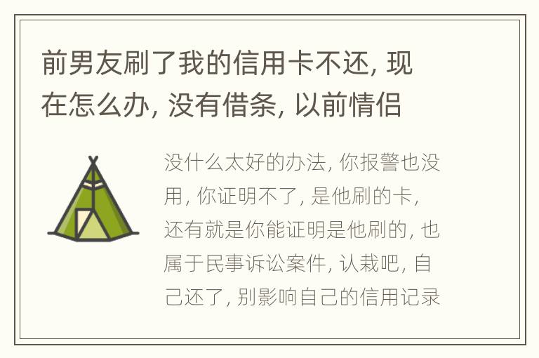 前男友刷了我的信用卡不还，现在怎么办，没有借条，以前情侣身份