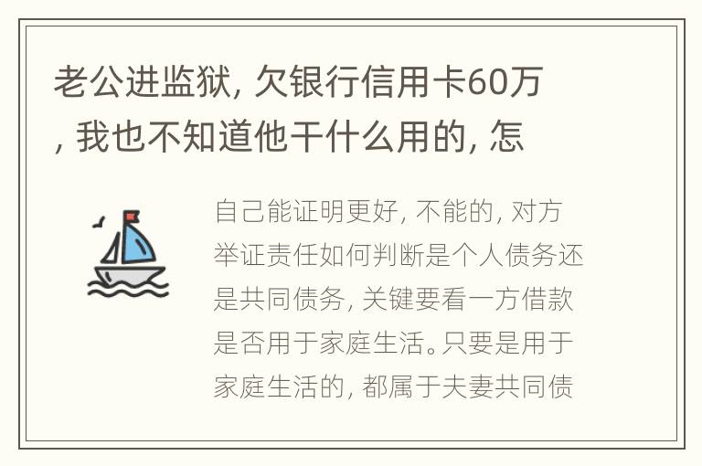 老公进监狱，欠银行信用卡60万，我也不知道他干什么用的，怎样鉴定是不是共同债务