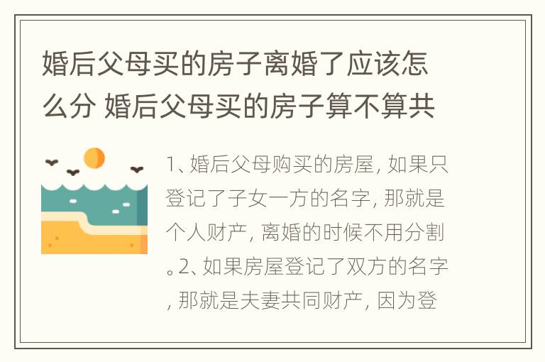 婚后父母买的房子离婚了应该怎么分 婚后父母买的房子算不算共同财产