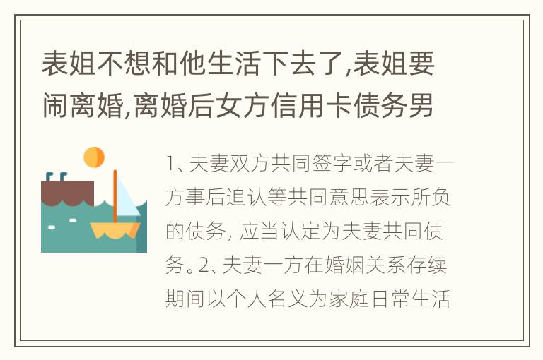 表姐不想和他生活下去了,表姐要闹离婚,离婚后女方信用卡债务男方承担吗