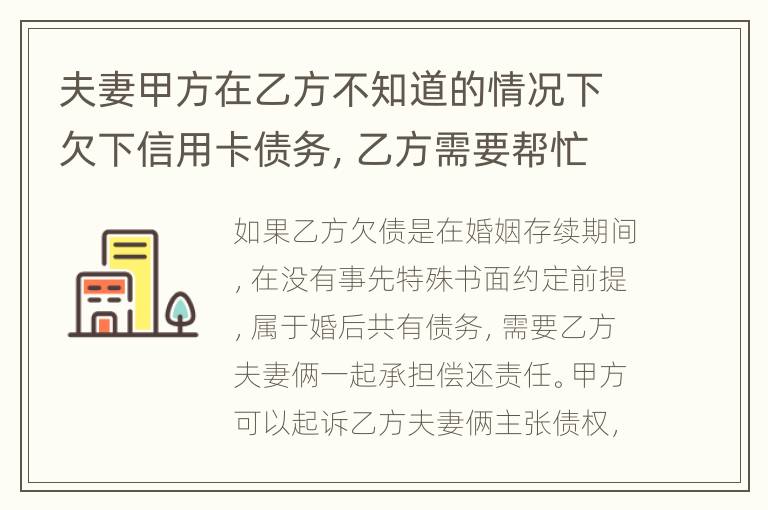 夫妻甲方在乙方不知道的情况下欠下信用卡债务，乙方需要帮忙一起偿还吗