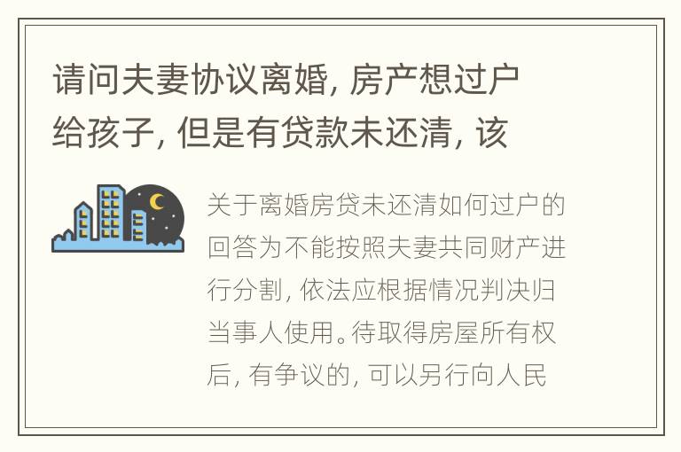 请问夫妻协议离婚，房产想过户给孩子，但是有贷款未还清，该怎么办