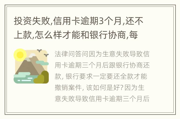 投资失败,信用卡逾期3个月,还不上款,怎么样才能和银行协商,每月还款