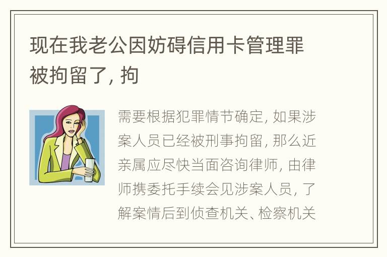 现在我老公因妨碍信用卡管理罪被拘留了，拘