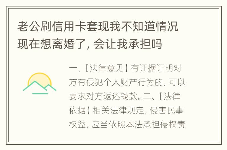 老公刷信用卡套现我不知道情况现在想离婚了，会让我承担吗