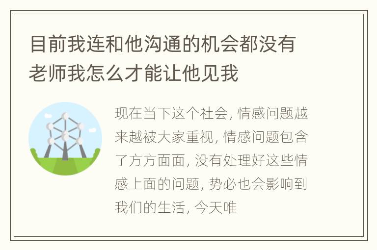 目前我连和他沟通的机会都没有老师我怎么才能让他见我