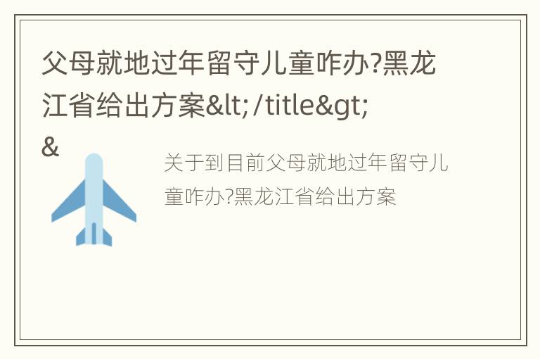 父母就地过年留守儿童咋办?黑龙江省给出方案</title>
<meta