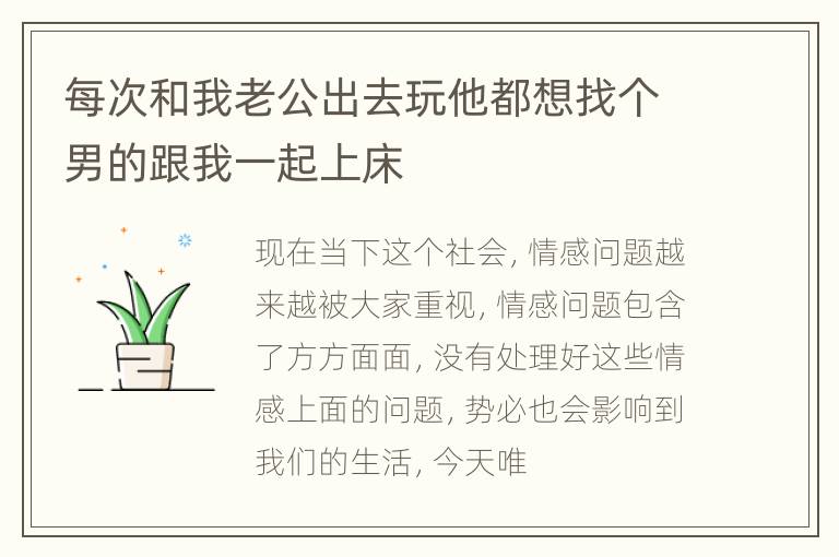 每次和我老公出去玩他都想找个男的跟我一起上床