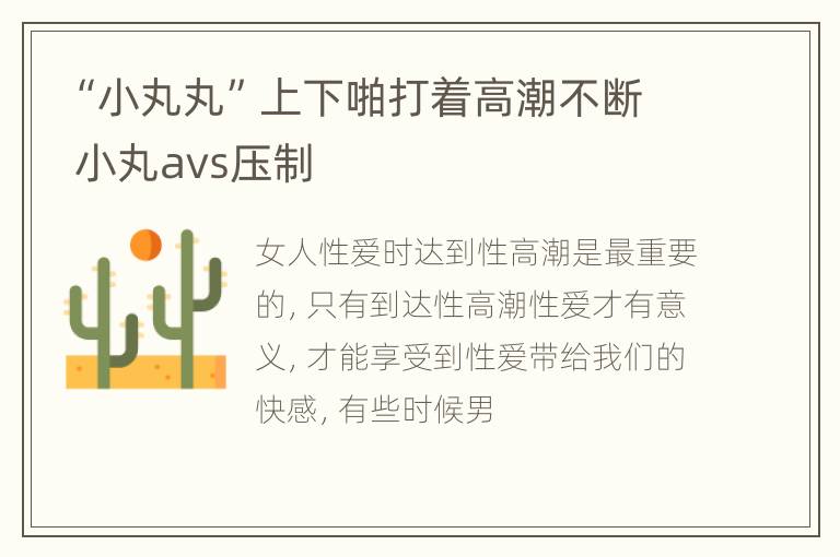 “小丸丸”上下啪打着高潮不断 小丸avs压制