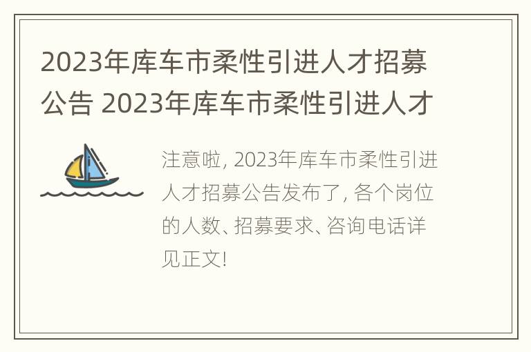 2023年库车市柔性引进人才招募公告 2023年库车市柔性引进人才招募公告