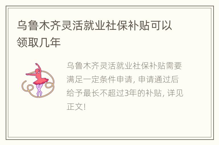 乌鲁木齐灵活就业社保补贴可以领取几年