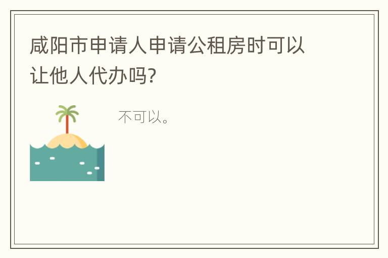 咸阳市申请人申请公租房时可以让他人代办吗？