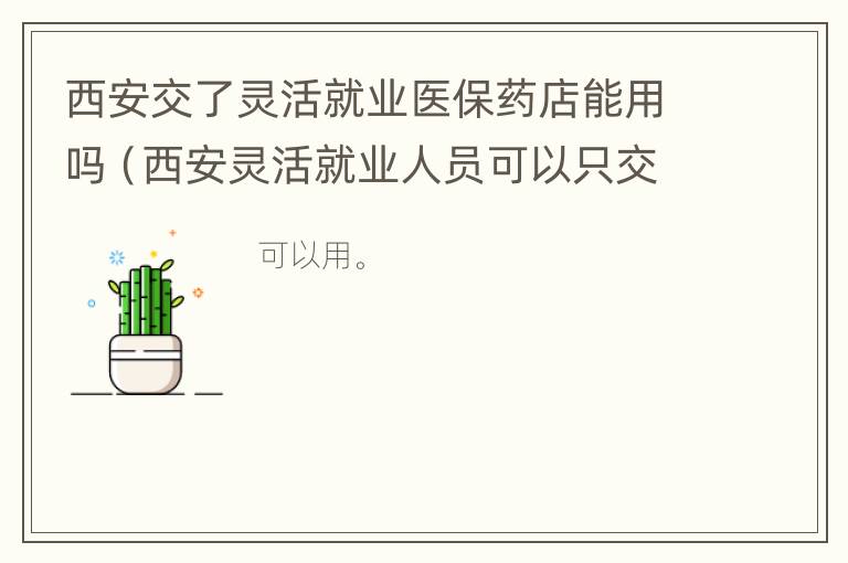 西安交了灵活就业医保药店能用吗（西安灵活就业人员可以只交医保吗）