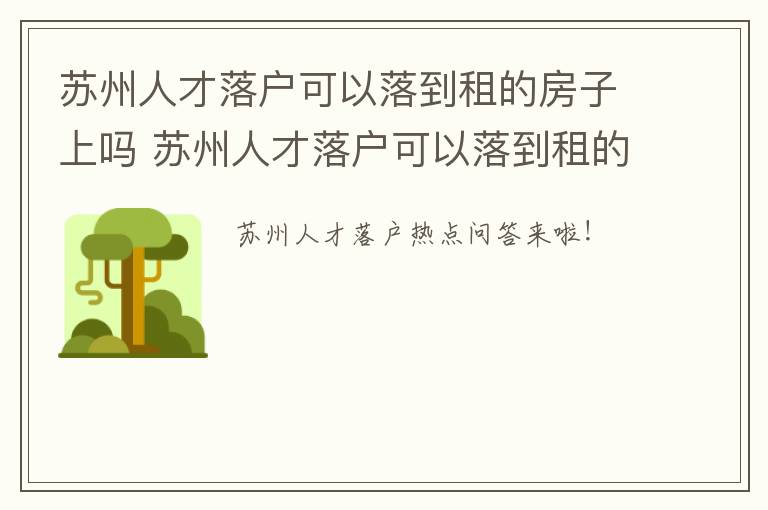 苏州人才落户可以落到租的房子上吗 苏州人才落户可以落到租的房子上吗知乎