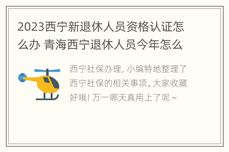 2023西宁新退休人员资格认证怎么办 青海西宁退休人员今年怎么认证