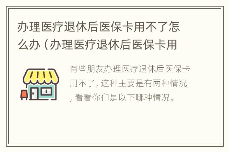 办理医疗退休后医保卡用不了怎么办（办理医疗退休后医保卡用不了怎么办呢）