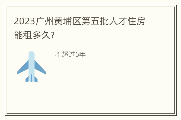 2023广州黄埔区第五批人才住房能租多久？