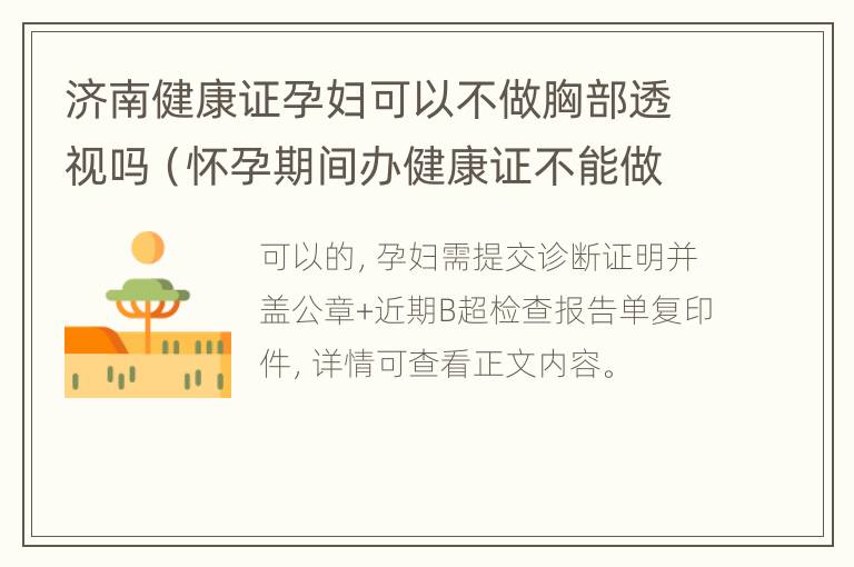 济南健康证孕妇可以不做胸部透视吗（怀孕期间办健康证不能做胸透还要交胸透的费用吗）