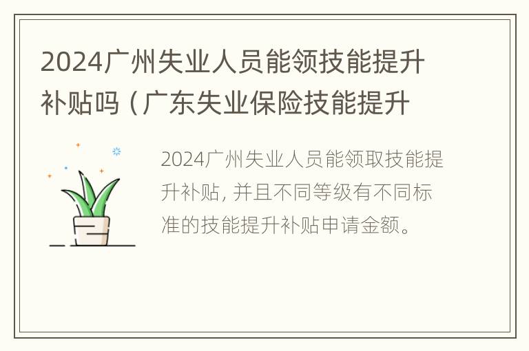 2024广州失业人员能领技能提升补贴吗（广东失业保险技能提升补贴多久到账）