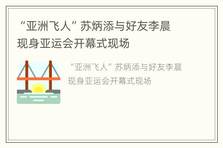 “亚洲飞人”苏炳添与好友李晨现身亚运会开幕式现场