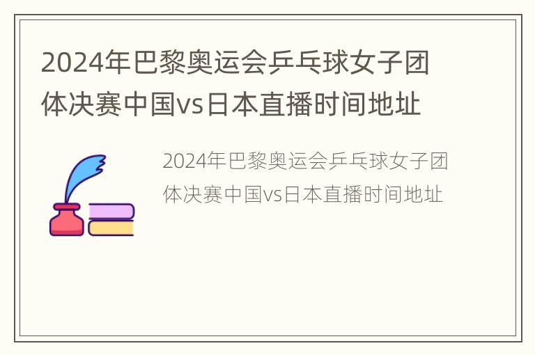 2024年巴黎奥运会乒乓球女子团体决赛中国vs日本直播时间地址