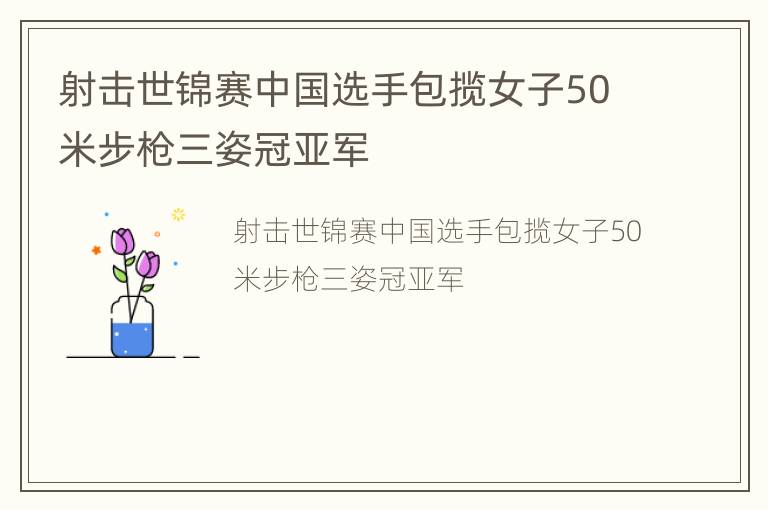 射击世锦赛中国选手包揽女子50米步枪三姿冠亚军