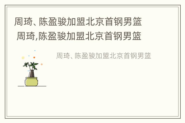 周琦、陈盈骏加盟北京首钢男篮 周琦,陈盈骏加盟北京首钢男篮了吗