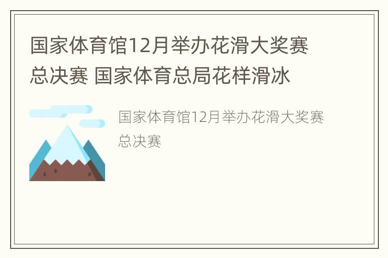 国家体育馆12月举办花滑大奖赛总决赛 国家体育总局花样滑冰