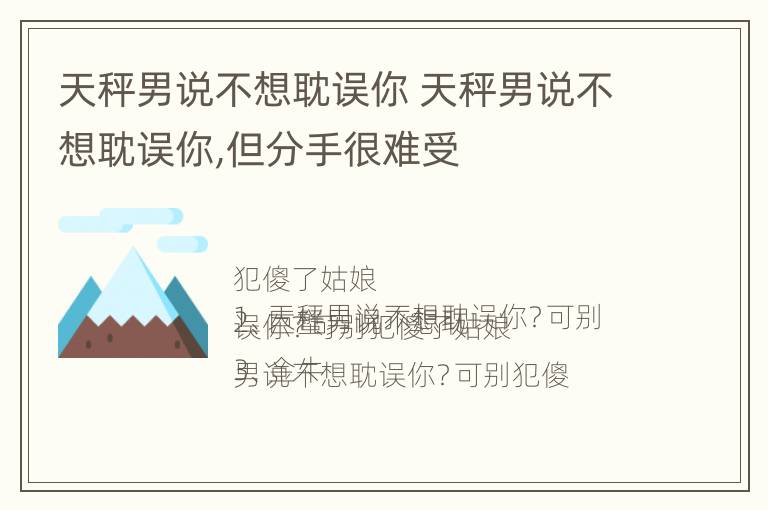 天秤男说不想耽误你 天秤男说不想耽误你,但分手很难受