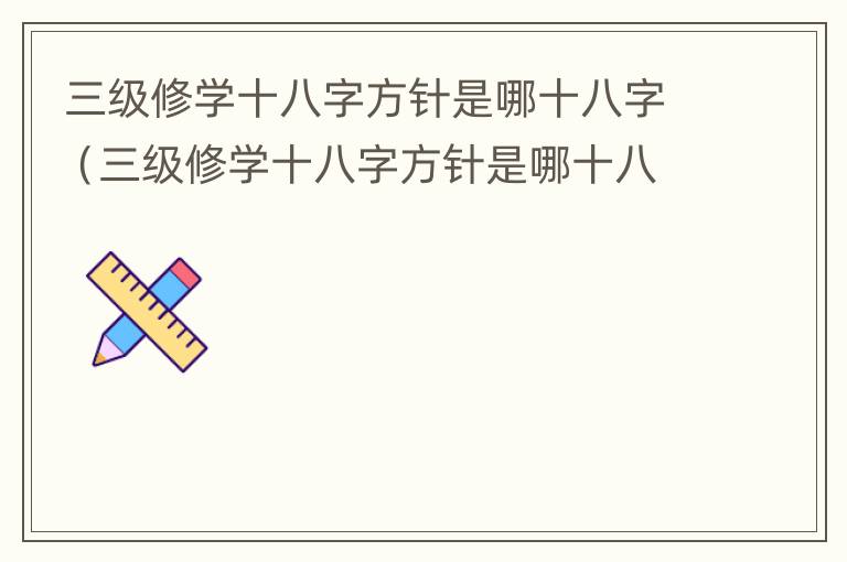 三级修学十八字方针是哪十八字（三级修学十八字方针是哪十八字呢）