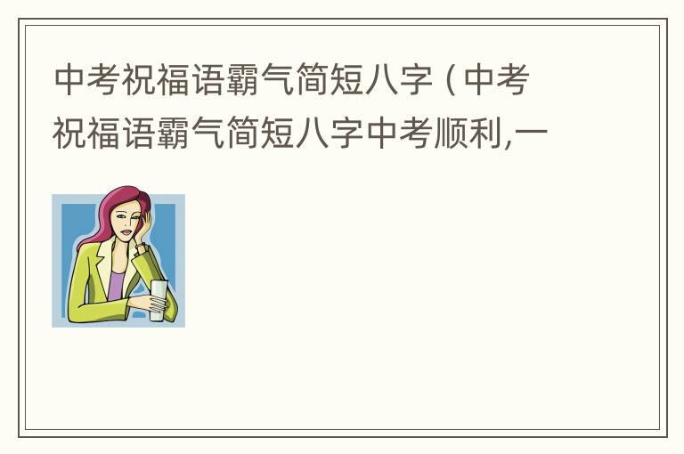 中考祝福语霸气简短八字（中考祝福语霸气简短八字中考顺利,一鸣惊人）