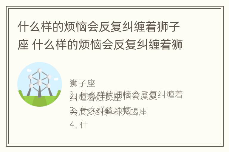 什么样的烦恼会反复纠缠着狮子座 什么样的烦恼会反复纠缠着狮子座男生