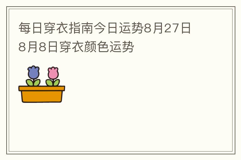 每日穿衣指南今日运势8月27日 8月8日穿衣颜色运势