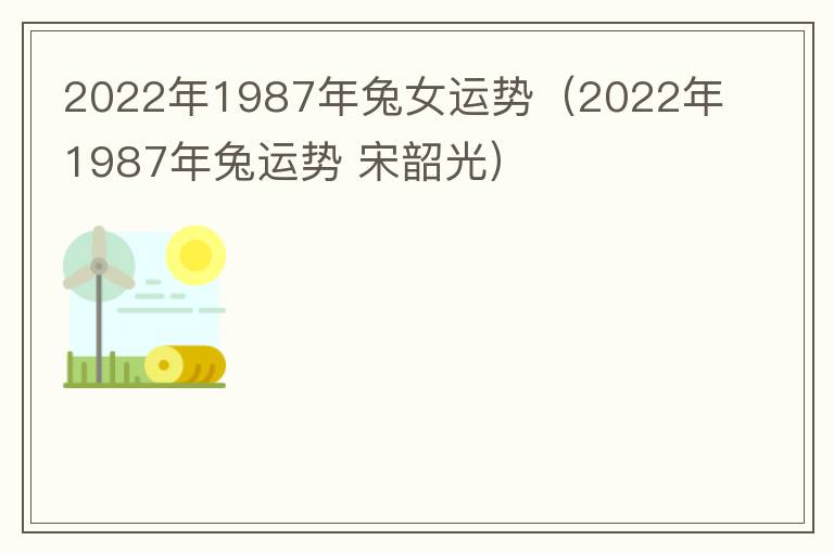 2022年1987年兔女运势（2022年1987年兔运势 宋韶光）