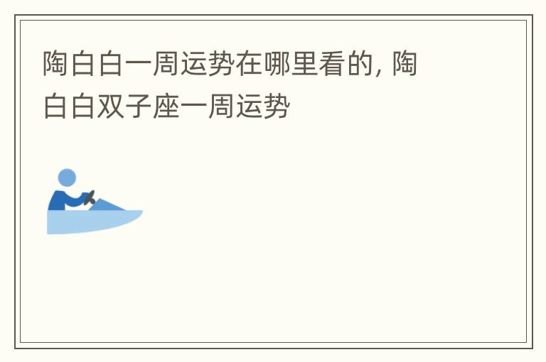 陶白白一周运势在哪里看的，陶白白双子座一周运势