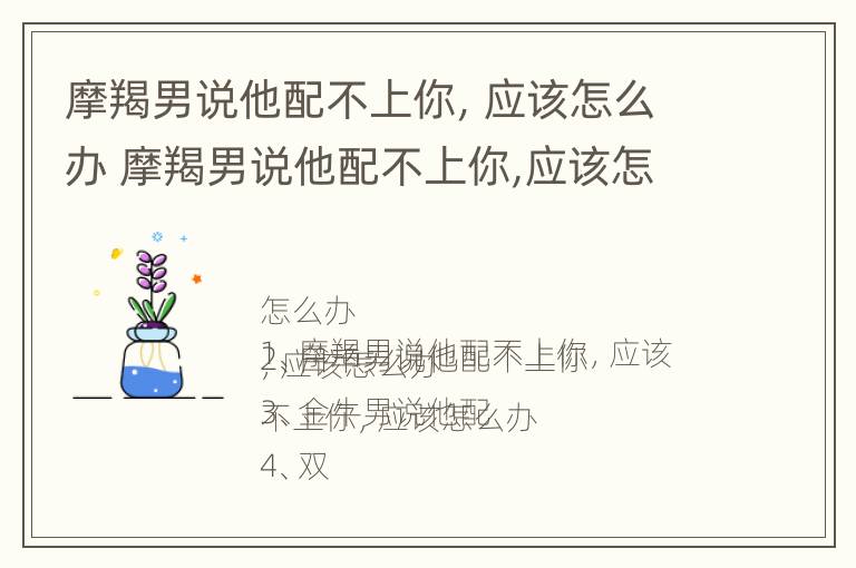 摩羯男说他配不上你，应该怎么办 摩羯男说他配不上你,应该怎么办呀