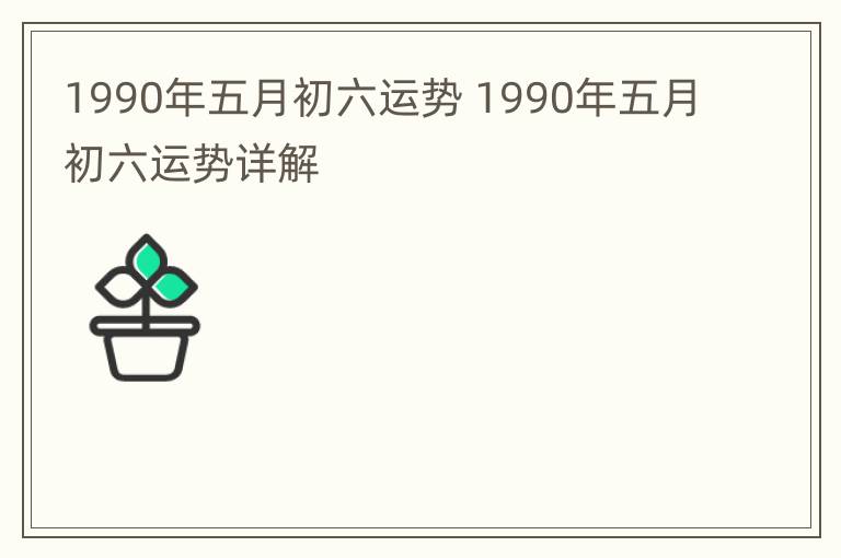 1990年五月初六运势 1990年五月初六运势详解