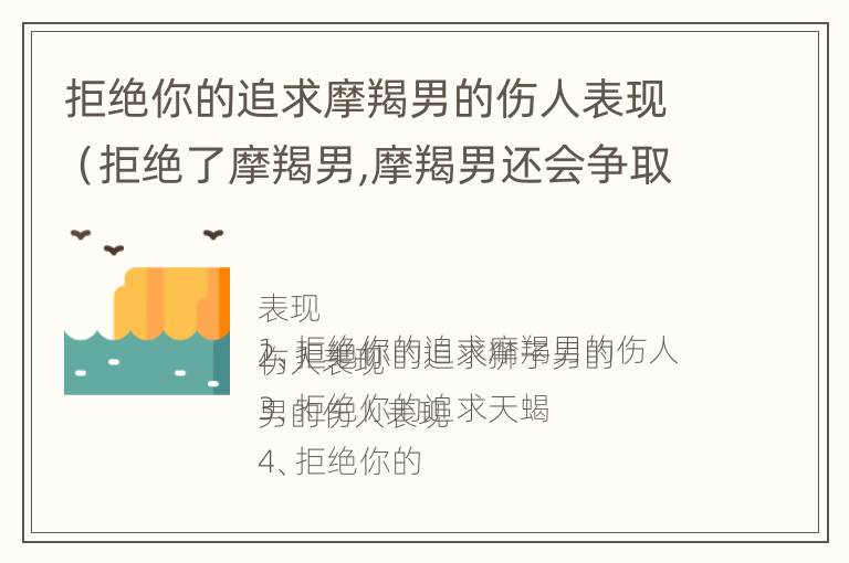 拒绝你的追求摩羯男的伤人表现（拒绝了摩羯男,摩羯男还会争取吗）