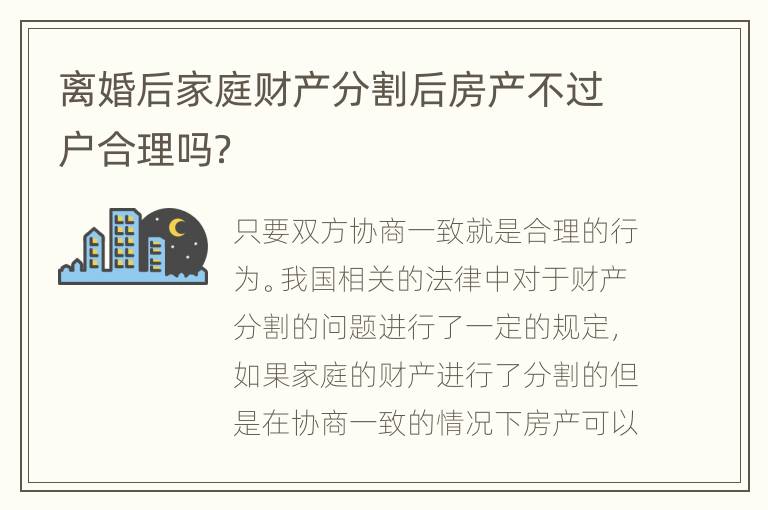 离婚后家庭财产分割后房产不过户合理吗？