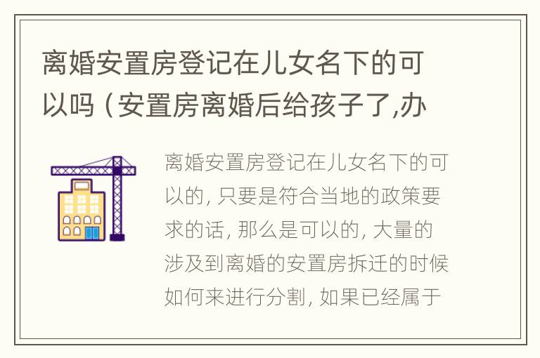 离婚安置房登记在儿女名下的可以吗（安置房离婚后给孩子了,办房产证时只写孩子的名字吗）