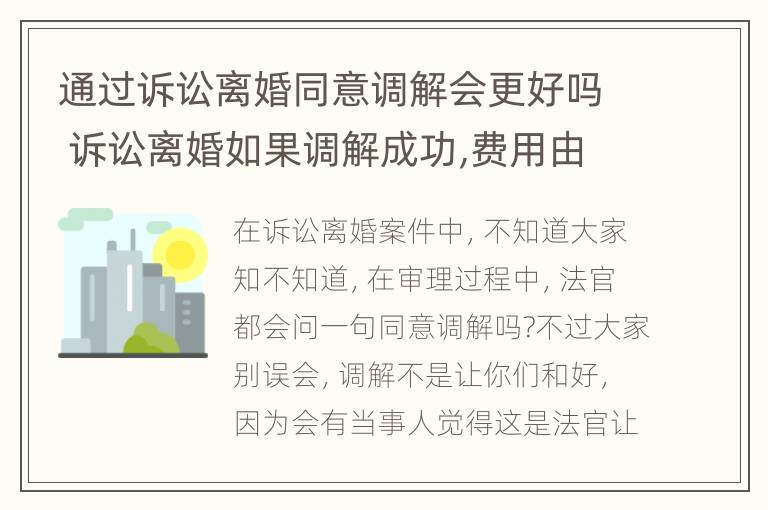 通过诉讼离婚同意调解会更好吗 诉讼离婚如果调解成功,费用由谁出