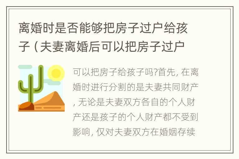 离婚时是否能够把房子过户给孩子（夫妻离婚后可以把房子过户给孩子吗）