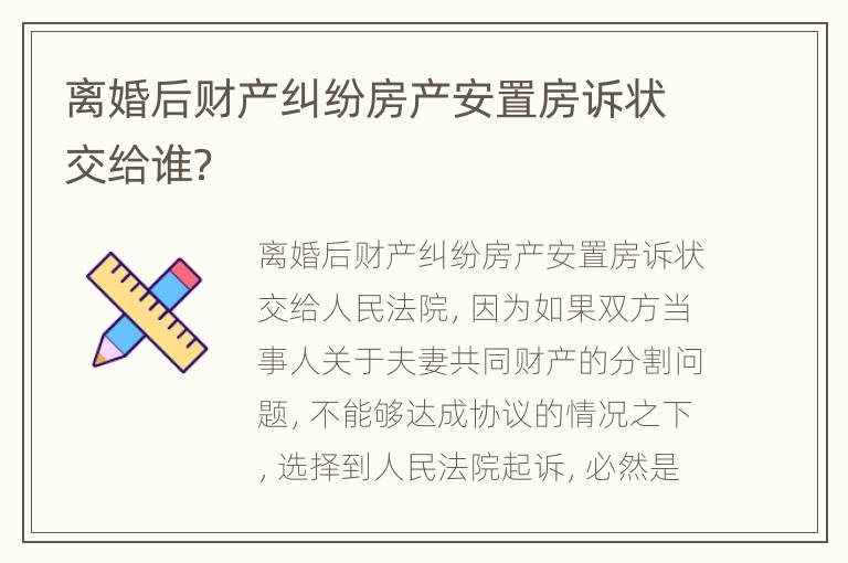 离婚后财产纠纷房产安置房诉状交给谁？