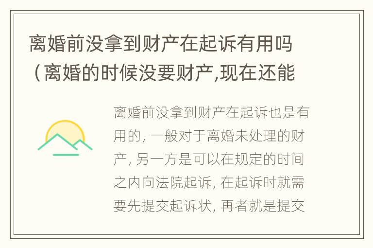 离婚前没拿到财产在起诉有用吗（离婚的时候没要财产,现在还能要吗）