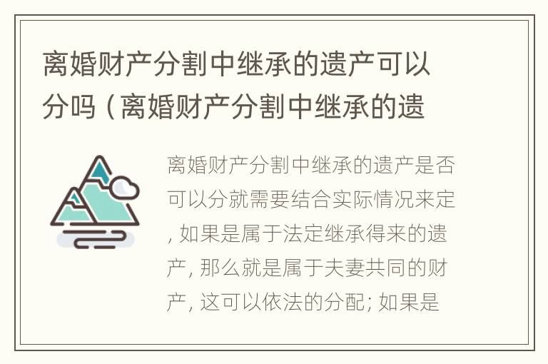 离婚财产分割中继承的遗产可以分吗（离婚财产分割中继承的遗产可以分吗）