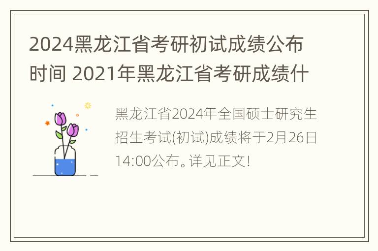 2024黑龙江省考研初试成绩公布时间 2021年黑龙江省考研成绩什么时间公布