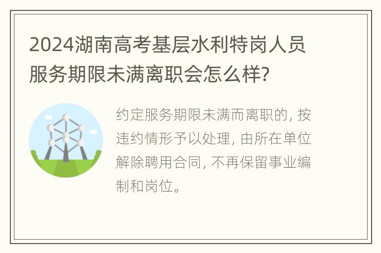 2024湖南高考基层水利特岗人员服务期限未满离职会怎么样？