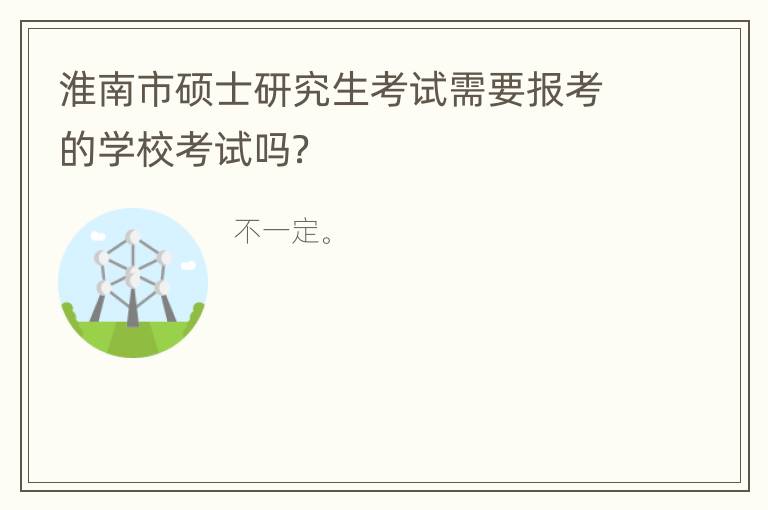 淮南市硕士研究生考试需要报考的学校考试吗？