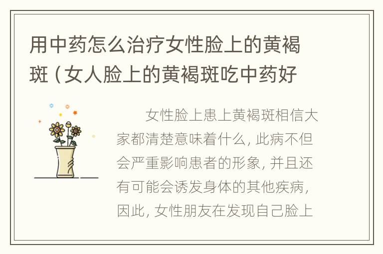 用中药怎么治疗女性脸上的黄褐斑（女人脸上的黄褐斑吃中药好吗）